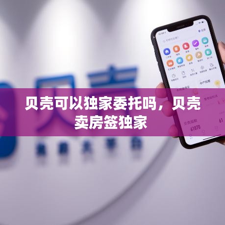 贝壳可以独家委托吗，贝壳卖房签独家 