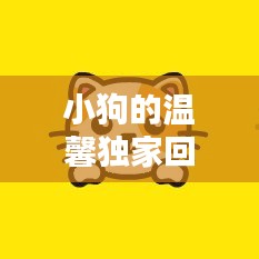 小狗的温馨独家回忆，感人瞬间触动心灵！