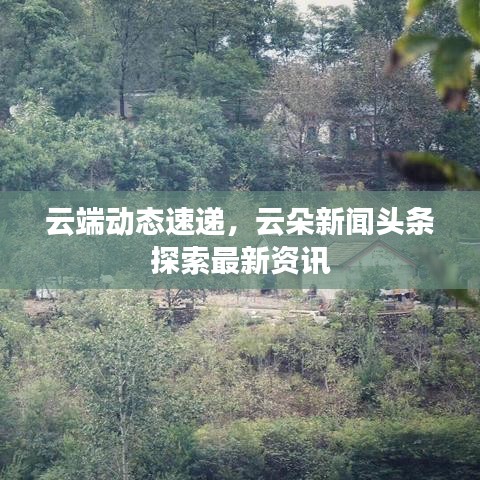 云端动态速递，云朵新闻头条探索最新资讯