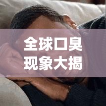 全球口臭现象大揭秘，探究嘴臭排名背后的真相