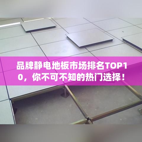 品牌静电地板市场排名TOP10，你不可不知的热门选择！