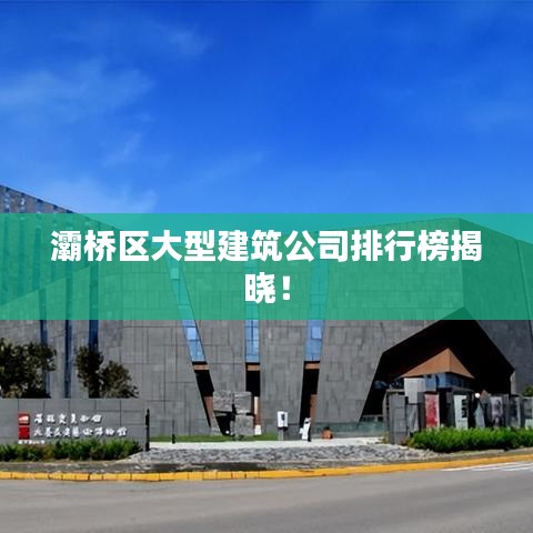 灞桥区大型建筑公司排行榜揭晓！
