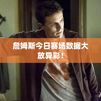 詹姆斯今日赛场数据大放异彩！