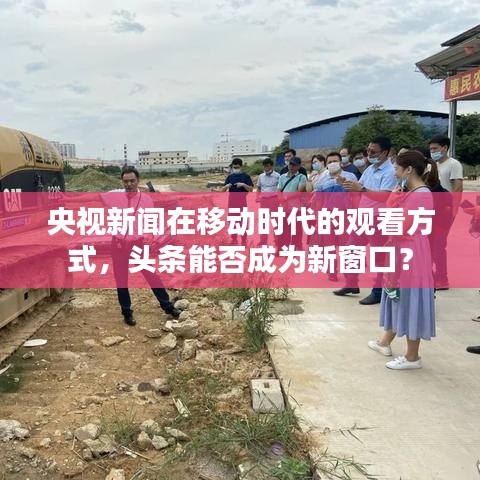 央视新闻在移动时代的观看方式，头条能否成为新窗口？