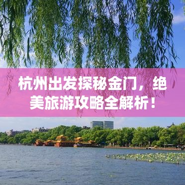 杭州出发探秘金门，绝美旅游攻略全解析！
