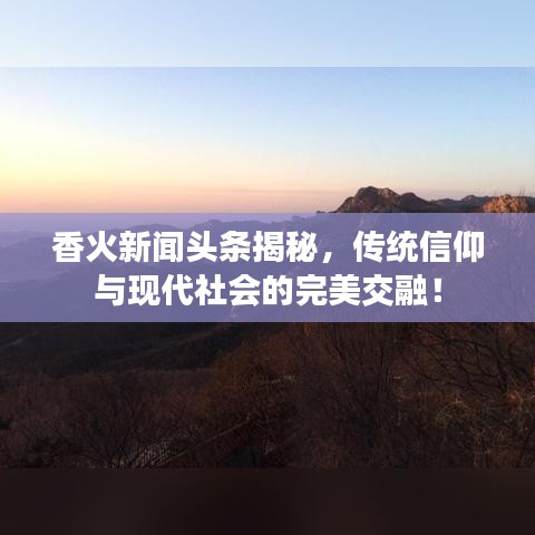 香火新闻头条揭秘，传统信仰与现代社会的完美交融！