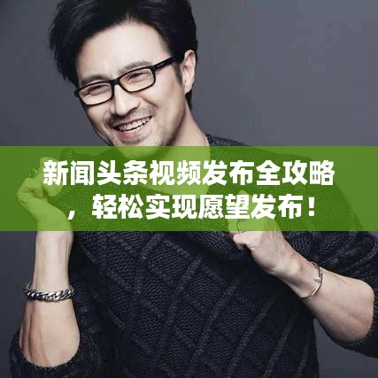 新闻头条视频发布全攻略，轻松实现愿望发布！