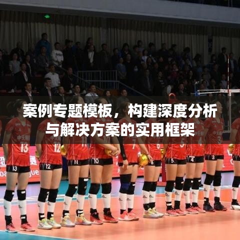 案例专题模板，构建深度分析与解决方案的实用框架