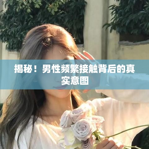 揭秘！男性频繁接触背后的真实意图