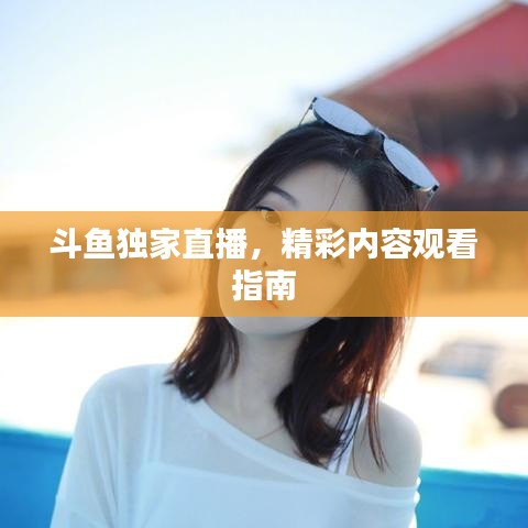 斗鱼独家直播，精彩内容观看指南
