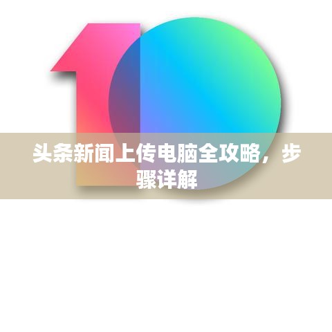 头条新闻上传电脑全攻略，步骤详解