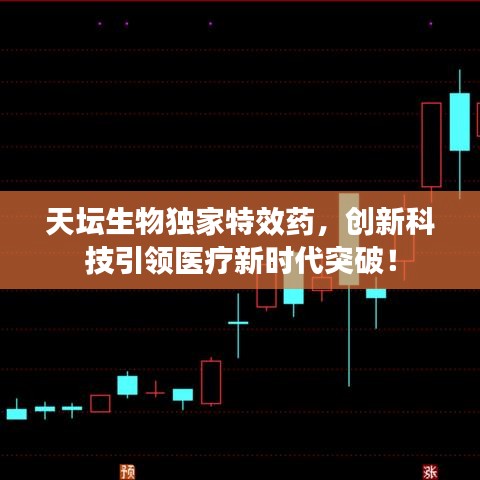 天坛生物独家特效药，创新科技引领医疗新时代突破！
