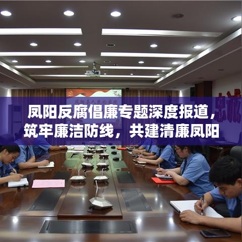 凤阳反腐倡廉专题深度报道，筑牢廉洁防线，共建清廉凤阳之路
