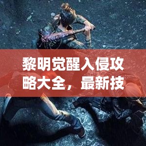 黎明觉醒入侵攻略大全，最新技巧助你轻松取胜！