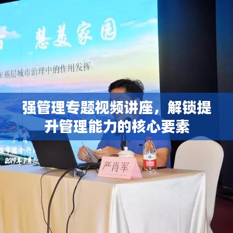 强管理专题视频讲座，解锁提升管理能力的核心要素