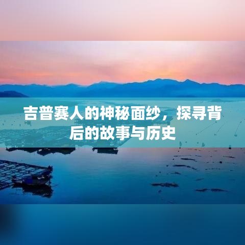 吉普赛人的神秘面纱，探寻背后的故事与历史