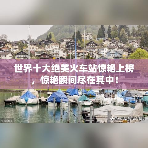 世界十大绝美火车站惊艳上榜，惊艳瞬间尽在其中！