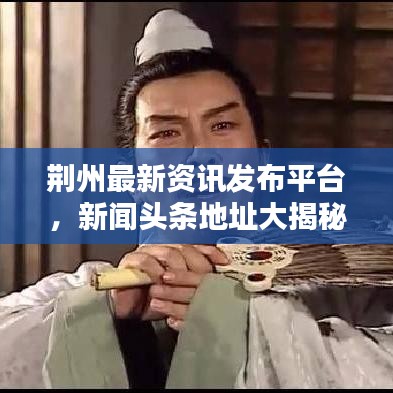 荆州最新资讯发布平台，新闻头条地址大揭秘，本地资讯一网打尽！