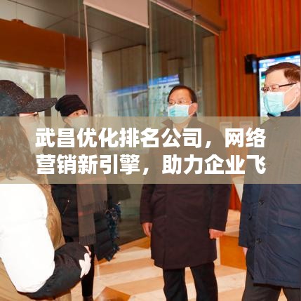武昌优化排名公司，网络营销新引擎，助力企业飞速前行