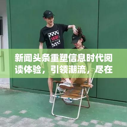 新闻头条重塑信息时代阅读体验，引领潮流，尽在掌握