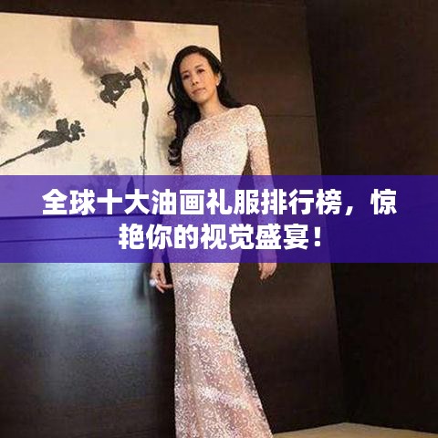 全球十大油画礼服排行榜，惊艳你的视觉盛宴！