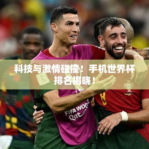 科技与激情碰撞！手机世界杯排名揭晓！