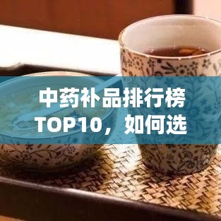 中药补品排行榜TOP10，如何选择与了解最佳补品