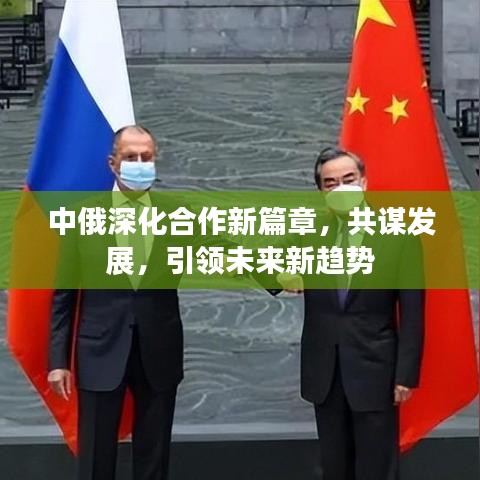 中俄深化合作新篇章，共谋发展，引领未来新趋势