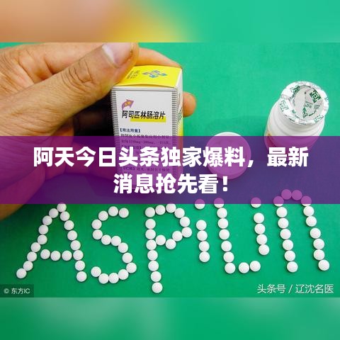 阿天今日头条独家爆料，最新消息抢先看！