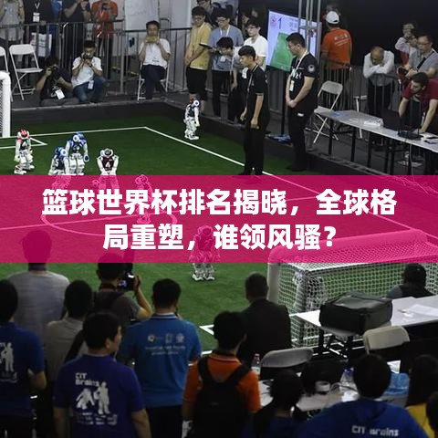 篮球世界杯排名揭晓，全球格局重塑，谁领风骚？